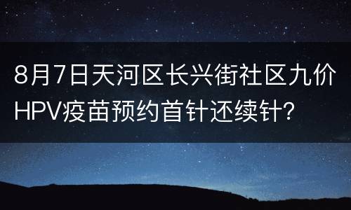 8月7日天河区长兴街社区九价HPV疫苗预约首针还续针？
