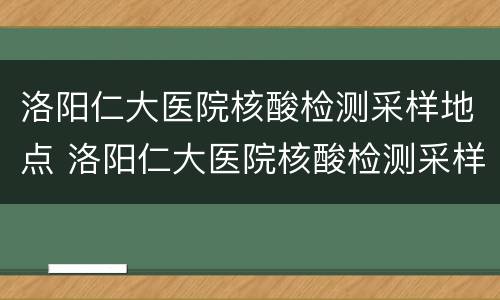 洛阳仁大医院核酸检测采样地点 洛阳仁大医院核酸检测采样地点查询
