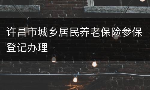 许昌市城乡居民养老保险参保登记办理