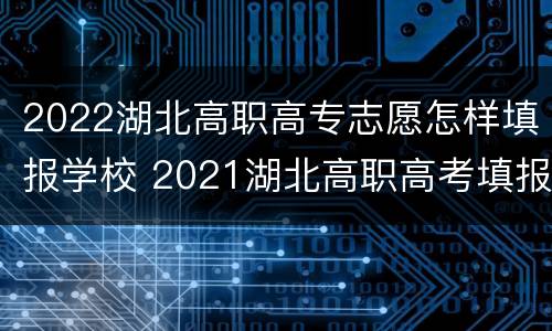 2022湖北高职高专志愿怎样填报学校 2021湖北高职高考填报志愿