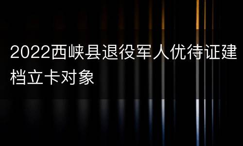 2022西峡县退役军人优待证建档立卡对象