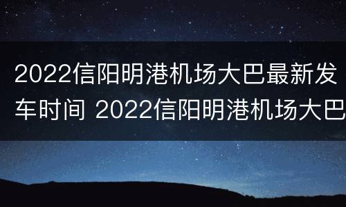 2022信阳明港机场大巴最新发车时间 2022信阳明港机场大巴最新发车时间及价格