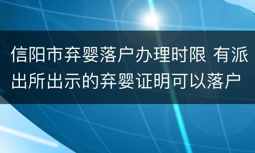 信阳市弃婴落户办理时限 有派出所出示的弃婴证明可以落户吗