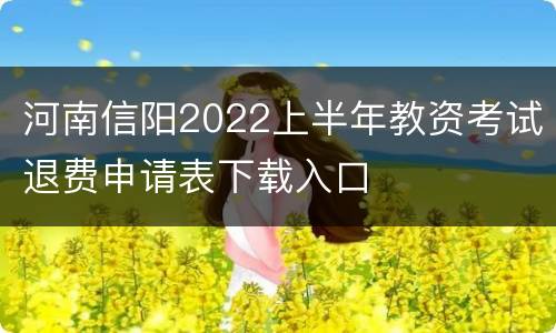 河南信阳2022上半年教资考试退费申请表下载入口