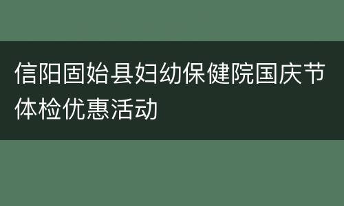 信阳固始县妇幼保健院国庆节体检优惠活动