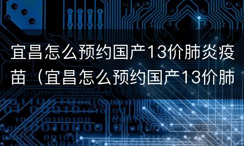 宜昌怎么预约国产13价肺炎疫苗（宜昌怎么预约国产13价肺炎疫苗接种）