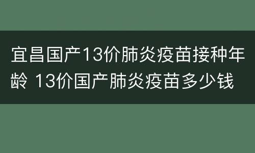 宜昌国产13价肺炎疫苗接种年龄 13价国产肺炎疫苗多少钱