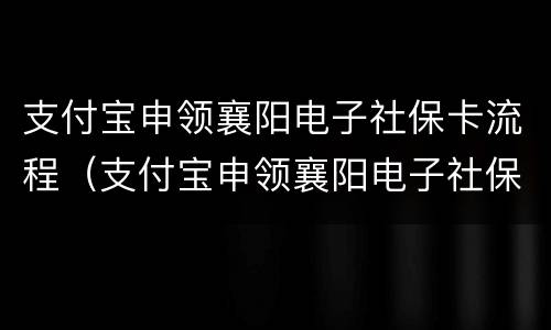 支付宝申领襄阳电子社保卡流程（支付宝申领襄阳电子社保卡流程图）