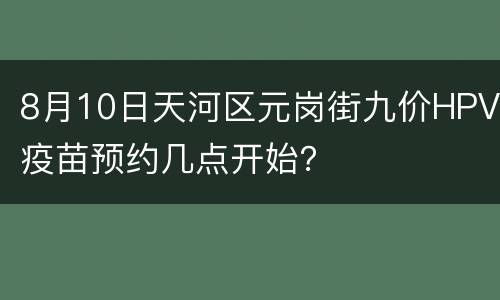 8月10日天河区元岗街九价HPV疫苗预约几点开始？