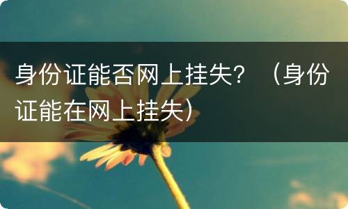 身份证能否网上挂失？（身份证能在网上挂失）