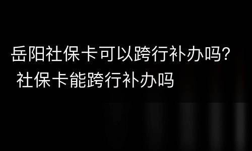 岳阳社保卡可以跨行补办吗？ 社保卡能跨行补办吗