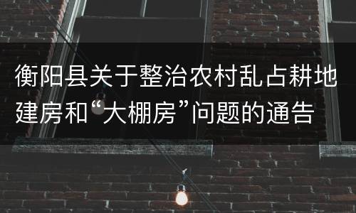 衡阳县关于整治农村乱占耕地建房和“大棚房”问题的通告