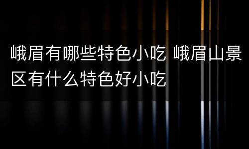 峨眉有哪些特色小吃 峨眉山景区有什么特色好小吃