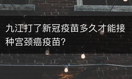 九江打了新冠疫苗多久才能接种宫颈癌疫苗?