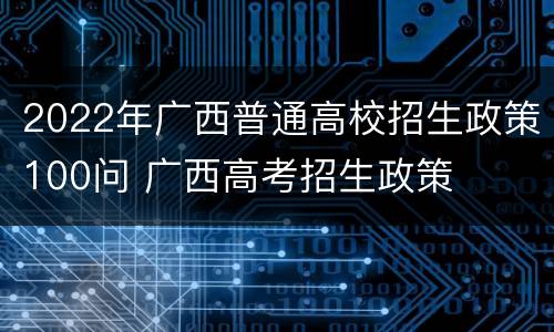2022年广西普通高校招生政策100问 广西高考招生政策