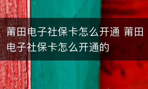 莆田电子社保卡怎么开通 莆田电子社保卡怎么开通的