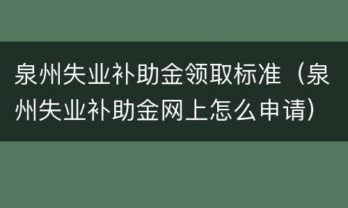 泉州失业补助金领取标准（泉州失业补助金网上怎么申请）
