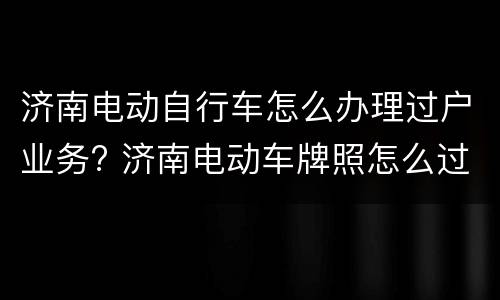 济南电动自行车怎么办理过户业务? 济南电动车牌照怎么过户