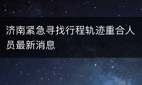 济南紧急寻找行程轨迹重合人员最新消息