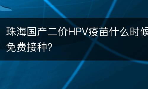 珠海国产二价HPV疫苗什么时候免费接种？