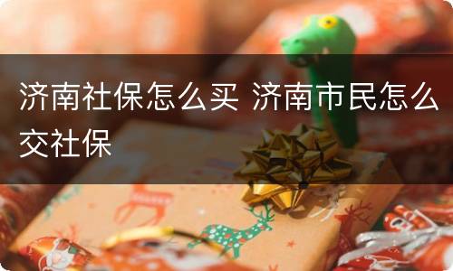 济南社保怎么买 济南市民怎么交社保