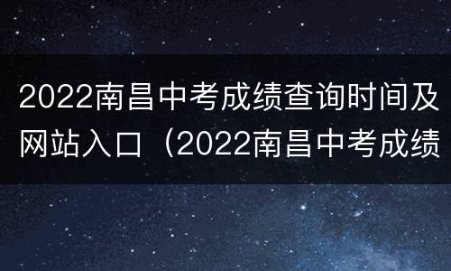 2022南昌中考成绩查询时间及网站入口（2022南昌中考成绩查询时间及网站入口在哪里）