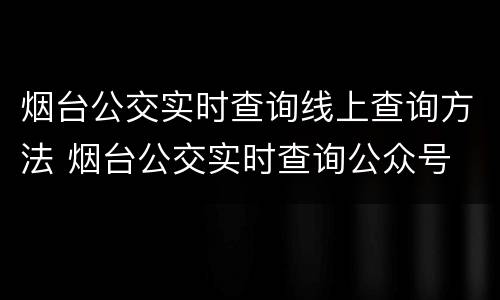 烟台公交实时查询线上查询方法 烟台公交实时查询公众号