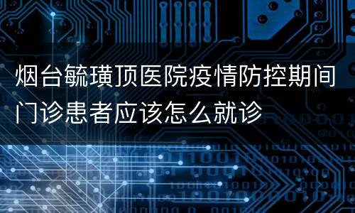 烟台毓璜顶医院疫情防控期间门诊患者应该怎么就诊