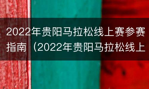 2022年贵阳马拉松线上赛参赛指南（2022年贵阳马拉松线上赛参赛指南下载）