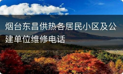 烟台东昌供热各居民小区及公建单位维修电话