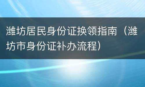 潍坊居民身份证换领指南（潍坊市身份证补办流程）