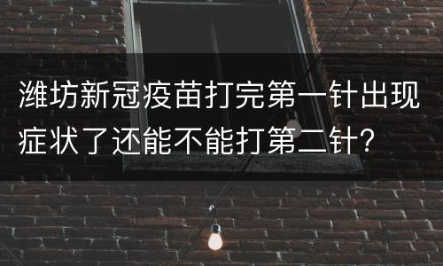 潍坊新冠疫苗打完第一针出现症状了还能不能打第二针?