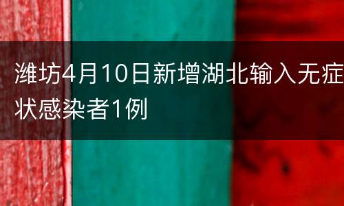 潍坊4月10日新增湖北输入无症状感染者1例