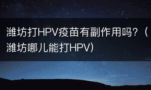 潍坊打HPV疫苗有副作用吗?（潍坊哪儿能打HPV）