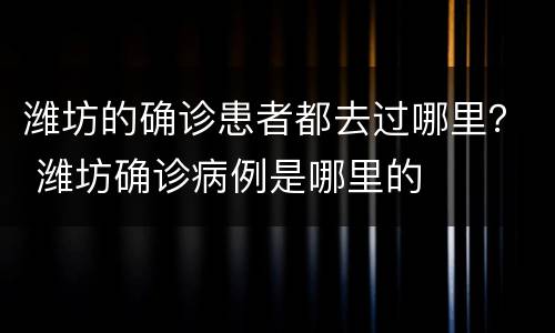 潍坊的确诊患者都去过哪里？ 潍坊确诊病例是哪里的