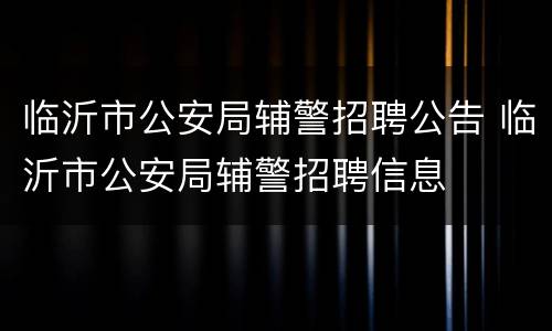 临沂市公安局辅警招聘公告 临沂市公安局辅警招聘信息