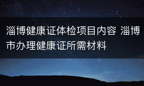 淄博健康证体检项目内容 淄博市办理健康证所需材料