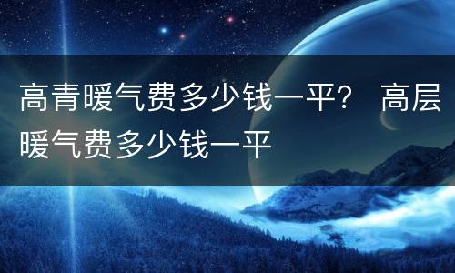 高青暖气费多少钱一平？ 高层暖气费多少钱一平