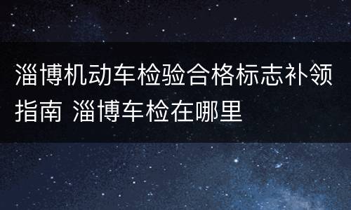 淄博机动车检验合格标志补领指南 淄博车检在哪里