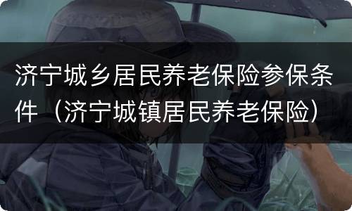 济宁城乡居民养老保险参保条件（济宁城镇居民养老保险）
