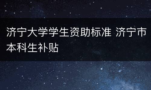 济宁大学学生资助标准 济宁市本科生补贴