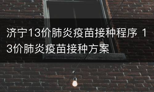 济宁13价肺炎疫苗接种程序 13价肺炎疫苗接种方案