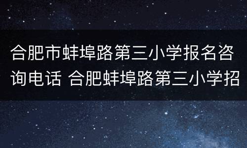 合肥市蚌埠路第三小学报名咨询电话 合肥蚌埠路第三小学招生电话