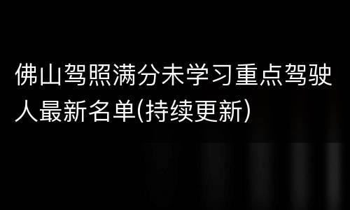 佛山驾照满分未学习重点驾驶人最新名单(持续更新)