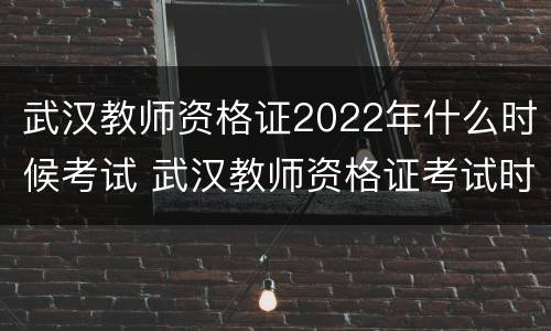 武汉教师资格证2022年什么时候考试 武汉教师资格证考试时间2021年上半年