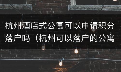 杭州酒店式公寓可以申请积分落户吗（杭州可以落户的公寓）