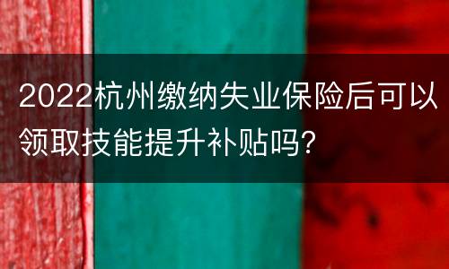 2022杭州缴纳失业保险后可以领取技能提升补贴吗？