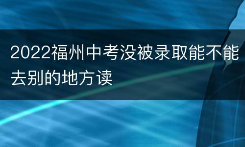 2022福州中考没被录取能不能去别的地方读