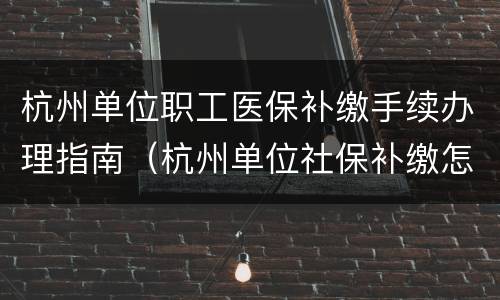 杭州单位职工医保补缴手续办理指南（杭州单位社保补缴怎么办理）