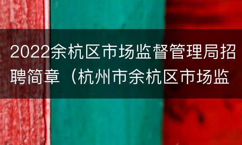 2022余杭区市场监督管理局招聘简章（杭州市余杭区市场监管局）